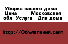 Уборка вашего дома › Цена ­ 30 - Московская обл. Услуги » Для дома   